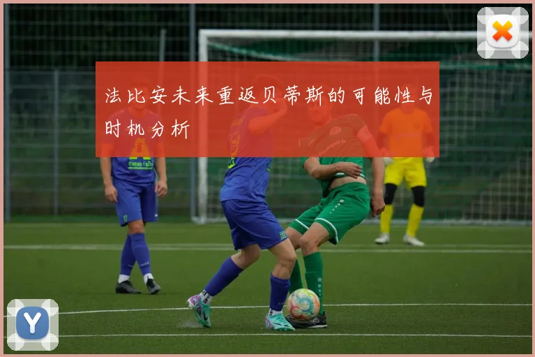 法比安未来重返贝蒂斯的可能性与时机分析