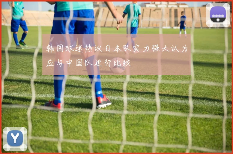 韩国球迷热议日本队实力强大认为应与中国队进行比较