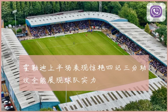 霍勒迪上半场表现惊艳四记三分助攻全能展现球队实力