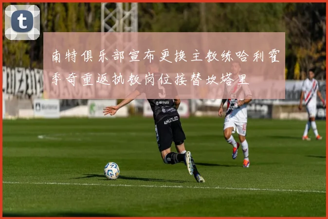 南特俱乐部宣布更换主教练哈利霍季奇重返执教岗位接替坎塔里