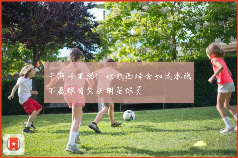 卡斯卡里诺：切尔西转会如流水线不赢球将失去明星球员