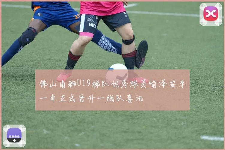 佛山南狮U19梯队优秀球员喻泽安李一卓正式晋升一线队喜讯