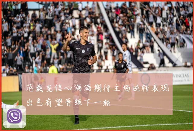 范戴克信心满满期待主场逆转表现出色有望晋级下一轮