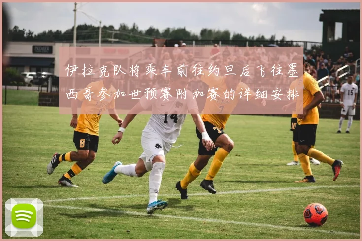 伊拉克队将乘车前往约旦后飞往墨西哥参加世预赛附加赛的详细安排