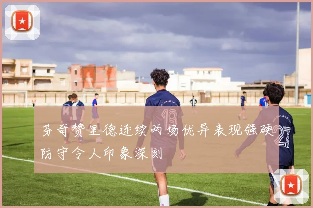 芬奇赞里德连续两场优异表现强硬防守令人印象深刻