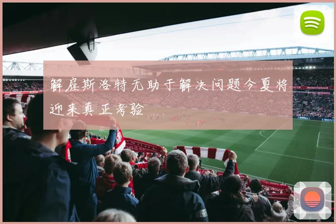 解雇斯洛特无助于解决问题今夏将迎来真正考验