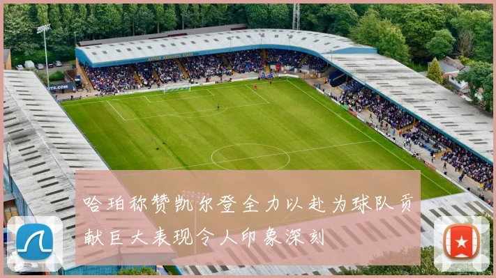 哈珀称赞凯尔登全力以赴为球队贡献巨大表现令人印象深刻