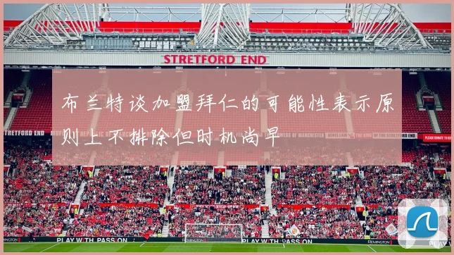 布兰特谈加盟拜仁的可能性表示原则上不排除但时机尚早