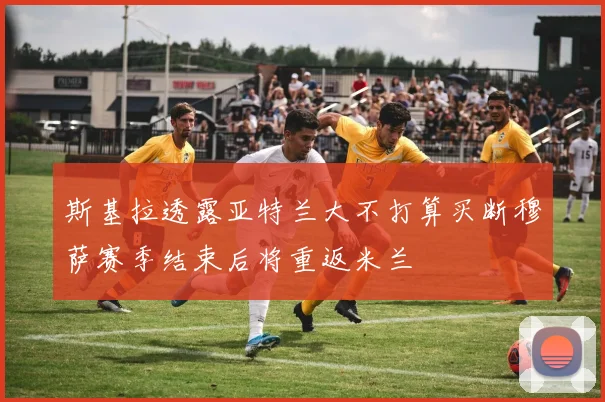 斯基拉透露亚特兰大不打算买断穆萨赛季结束后将重返米兰
