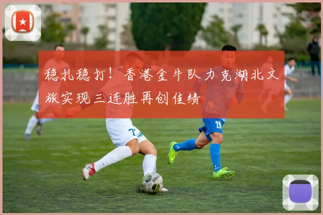 稳扎稳打！香港金牛队力克湖北文旅实现三连胜再创佳绩