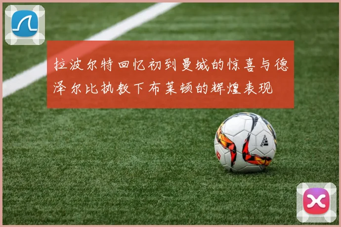 拉波尔特回忆初到曼城的惊喜与德泽尔比执教下布莱顿的辉煌表现