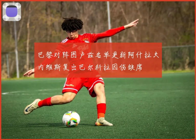 巴黎对阵图卢兹名单更新阿什拉夫内维斯复出巴尔科拉因伤缺席