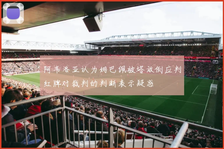 阿韦洛亚认为姆巴佩被塔放倒应判红牌对裁判的判断表示疑惑
