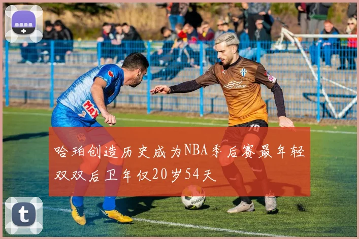 哈珀创造历史成为NBA季后赛最年轻双双后卫年仅20岁54天