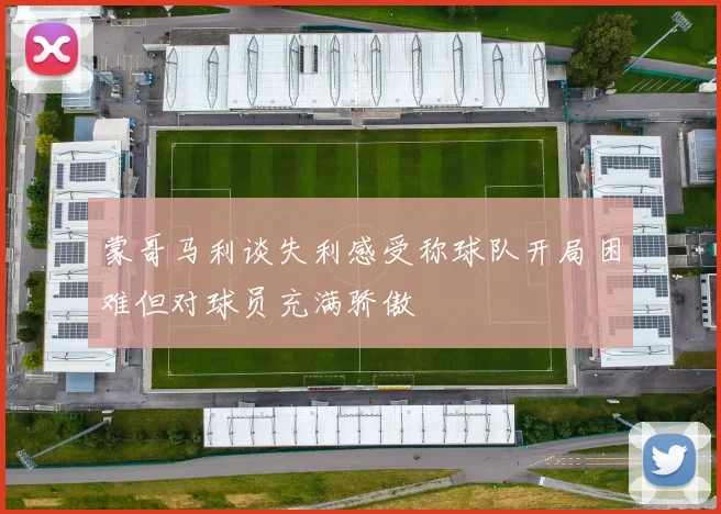 蒙哥马利谈失利感受称球队开局困难但对球员充满骄傲