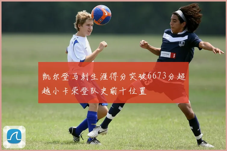 凯尔登马刺生涯得分突破6673分超越小卡荣登队史前十位置