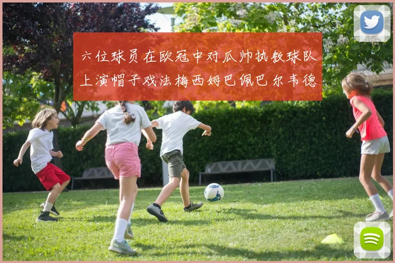 六位球员在欧冠中对瓜帅执教球队上演帽子戏法梅西姆巴佩巴尔韦德等人齐聚
