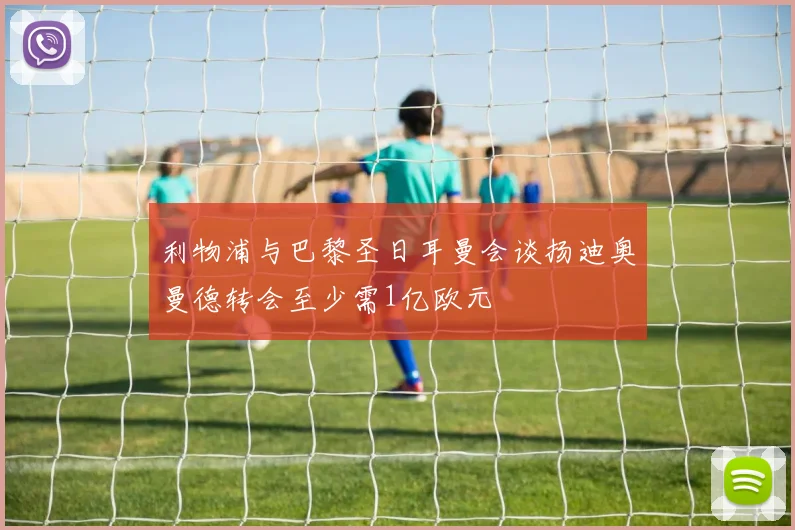 利物浦与巴黎圣日耳曼会谈扬迪奥曼德转会至少需1亿欧元