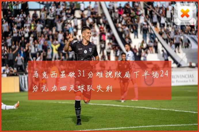 马克西虽砍31分难挽败局下半场24分无力回天球队失利