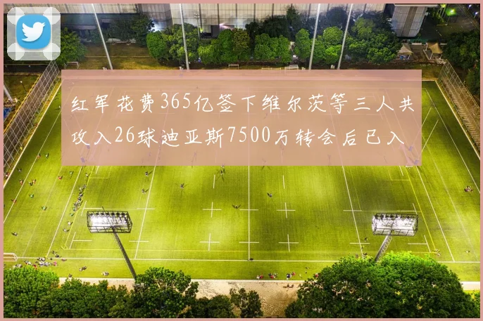 红军花费365亿签下维尔茨等三人共攻入26球迪亚斯7500万转会后已入23球