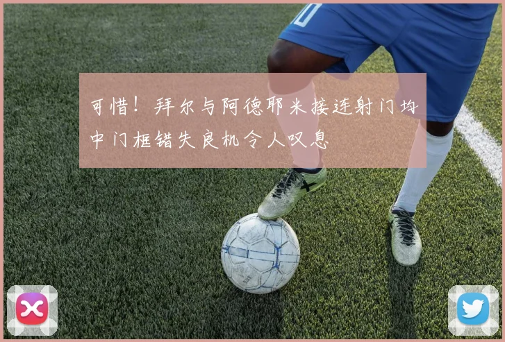 可惜！拜尔与阿德耶米接连射门均中门框错失良机令人叹息